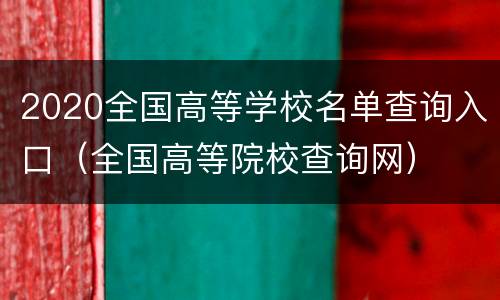2020全国高等学校名单查询入口（全国高等院校查询网）