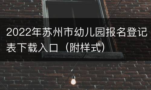 2022年苏州市幼儿园报名登记表下载入口（附样式）