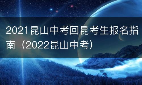 2021昆山中考回昆考生报名指南（2022昆山中考）