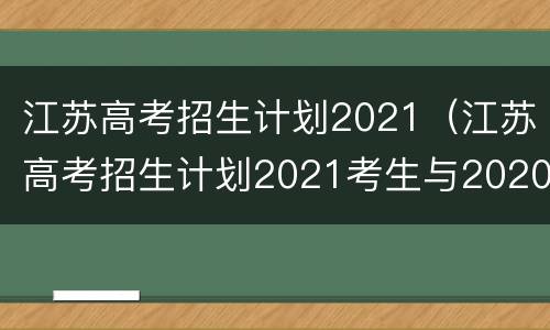 江苏高考招生计划2021（江苏高考招生计划2021考生与2020）