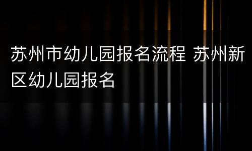 苏州市幼儿园报名流程 苏州新区幼儿园报名
