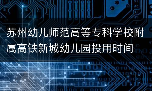 苏州幼儿师范高等专科学校附属高铁新城幼儿园投用时间