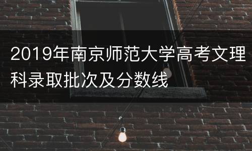 2019年南京师范大学高考文理科录取批次及分数线