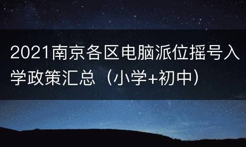 2021南京各区电脑派位摇号入学政策汇总（小学+初中）