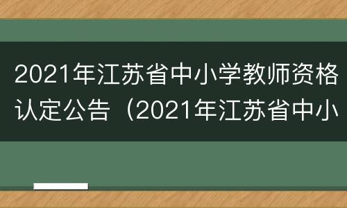 2021年江苏省中小学教师资格认定公告（2021年江苏省中小学教师资格证认定公告）