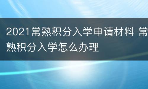 2021常熟积分入学申请材料 常熟积分入学怎么办理