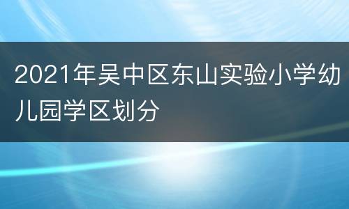 2021年吴中区东山实验小学幼儿园学区划分