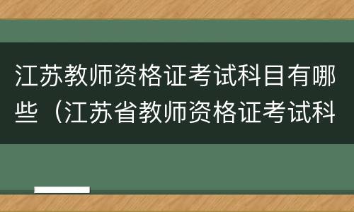 江苏教师资格证考试科目有哪些（江苏省教师资格证考试科目）