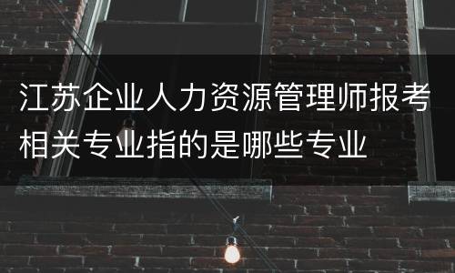 江苏企业人力资源管理师报考相关专业指的是哪些专业
