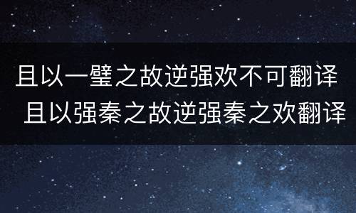且以一璧之故逆强欢不可翻译 且以强秦之故逆强秦之欢翻译