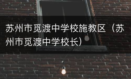 苏州市觅渡中学校施教区（苏州市觅渡中学校长）