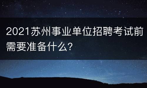2021苏州事业单位招聘考试前需要准备什么？