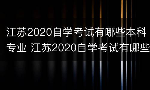江苏2020自学考试有哪些本科专业 江苏2020自学考试有哪些本科专业可以报
