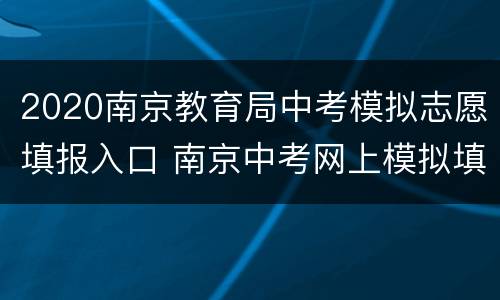 2020南京教育局中考模拟志愿填报入口 南京中考网上模拟填报