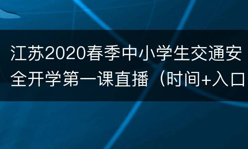 江苏2020春季中小学生交通安全开学第一课直播（时间+入口）