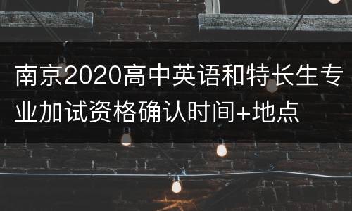 南京2020高中英语和特长生专业加试资格确认时间+地点