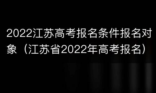 2022江苏高考报名条件报名对象（江苏省2022年高考报名）