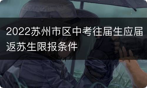 2022苏州市区中考往届生应届返苏生限报条件