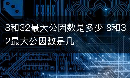 8和32最大公因数是多少 8和32最大公因数是几