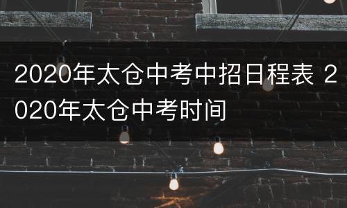 2020年太仓中考中招日程表 2020年太仓中考时间