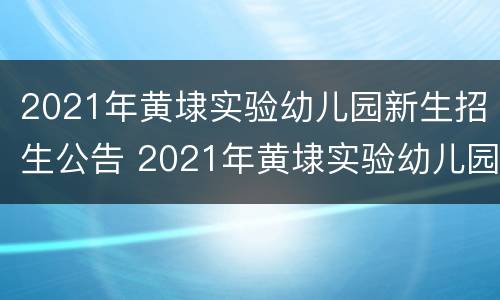 2021年黄埭实验幼儿园新生招生公告 2021年黄埭实验幼儿园新生招生公告表
