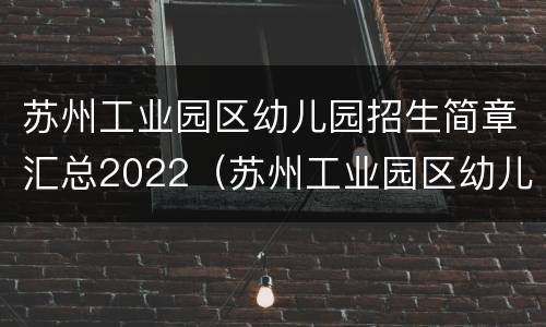 苏州工业园区幼儿园招生简章汇总2022（苏州工业园区幼儿园招生简章汇总2022年级）