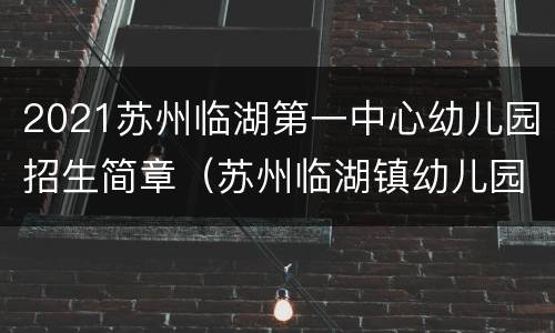 2021苏州临湖第一中心幼儿园招生简章（苏州临湖镇幼儿园）