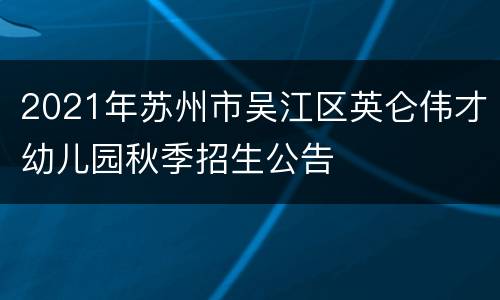 2021年苏州市吴江区英仑伟才幼儿园秋季招生公告