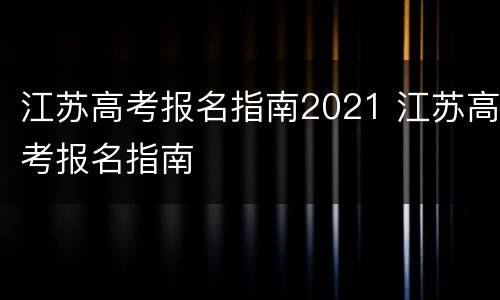 江苏高考报名指南2021 江苏高考报名指南