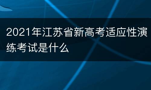 2021年江苏省新高考适应性演练考试是什么