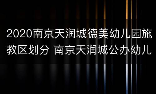 2020南京天润城德美幼儿园施教区划分 南京天润城公办幼儿园