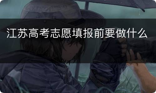 江苏高考志愿填报前要做什么