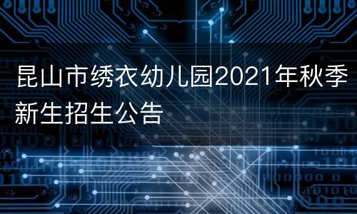 昆山市绣衣幼儿园2021年秋季新生招生公告