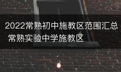 2022常熟初中施教区范围汇总 常熟实验中学施教区
