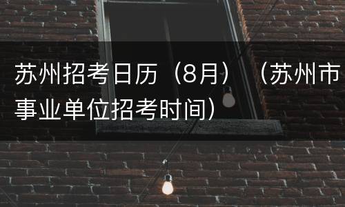 苏州招考日历（8月）（苏州市事业单位招考时间）