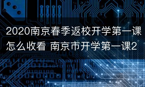 2020南京春季返校开学第一课怎么收看 南京市开学第一课2020年直播视频