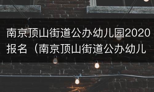 南京顶山街道公办幼儿园2020报名（南京顶山街道公办幼儿园2020报名条件）