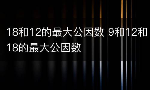 18和12的最大公因数 9和12和18的最大公因数