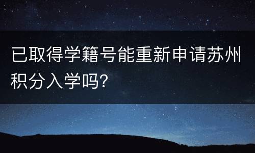 已取得学籍号能重新申请苏州积分入学吗？