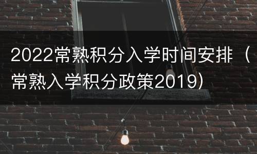 2022常熟积分入学时间安排（常熟入学积分政策2019）