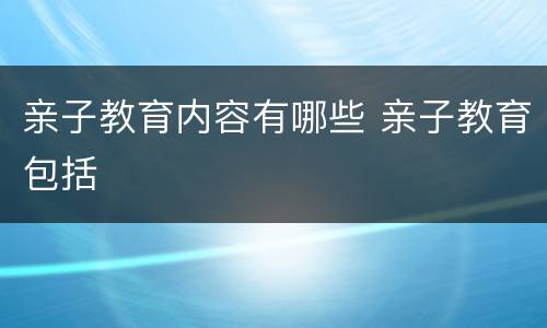 亲子教育内容有哪些 亲子教育包括