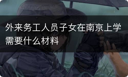 外来务工人员子女在南京上学需要什么材料