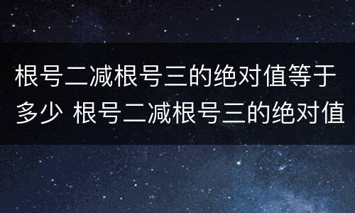 根号二减根号三的绝对值等于多少 根号二减根号三的绝对值加根号二等于多少