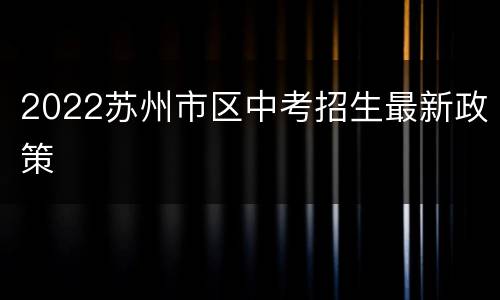 2022苏州市区中考招生最新政策
