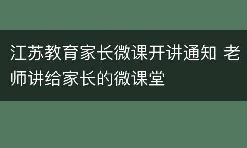 江苏教育家长微课开讲通知 老师讲给家长的微课堂