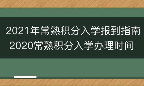 2021年常熟积分入学报到指南 2020常熟积分入学办理时间
