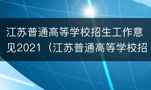 江苏普通高等学校招生工作意见2021（江苏普通高等学校招生工作意见2021版）
