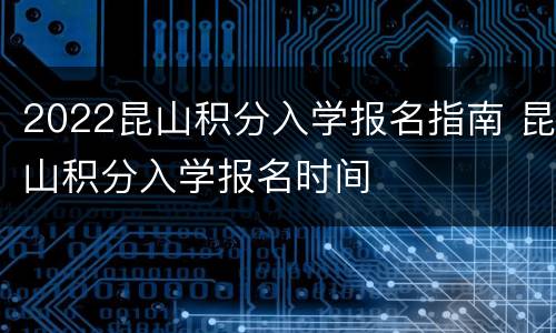 2022昆山积分入学报名指南 昆山积分入学报名时间