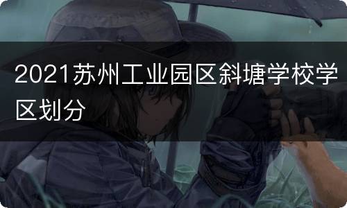 2021苏州工业园区斜塘学校学区划分