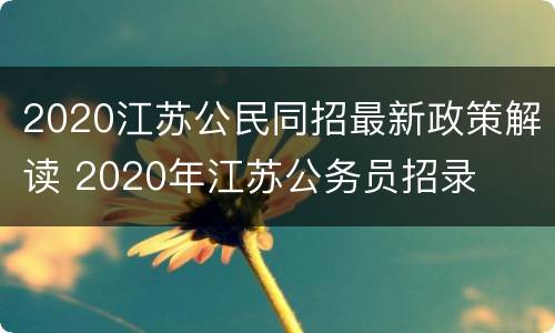 2020江苏公民同招最新政策解读 2020年江苏公务员招录